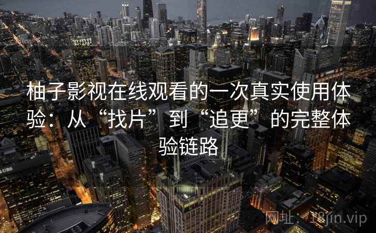 柚子影视在线观看的一次真实使用体验:从“找片”到“追更”的完整体验链路 柚子影视在线观看的一次真实使用体验:从“找片”到“追更”的完整体验链路