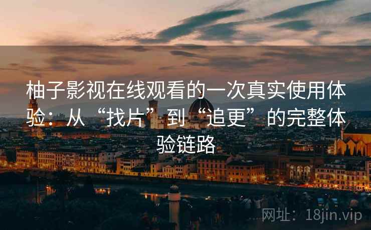 柚子影视在线观看的一次真实使用体验:从“找片”到“追更”的完整体验链路 柚子影视在线观看的一次真实使用体验:从“找片”到“追更”的完整体验链路