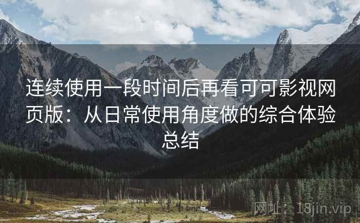 连续使用一段时间后再看可可影视网页版:从日常使用角度做的综合体验总结 连续使用一段时间后再看可可影视网页版:从日常使用角度做的综合体验总结