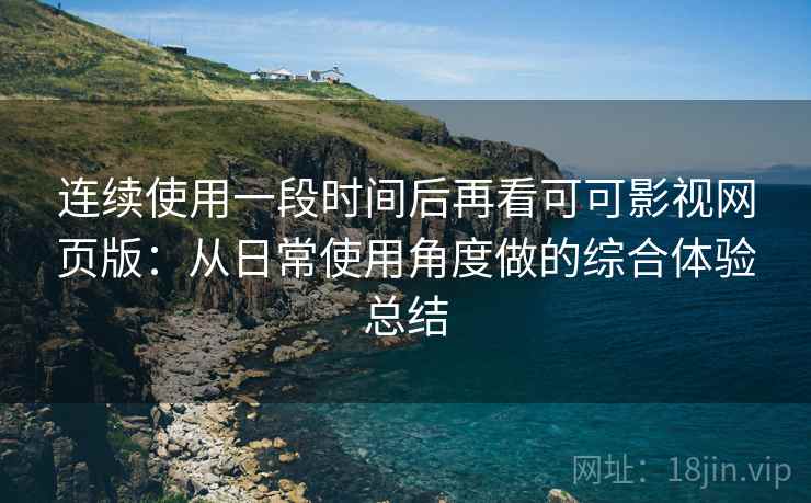 连续使用一段时间后再看可可影视网页版:从日常使用角度做的综合体验总结 连续使用一段时间后再看可可影视网页版:从日常使用角度做的综合体验总结