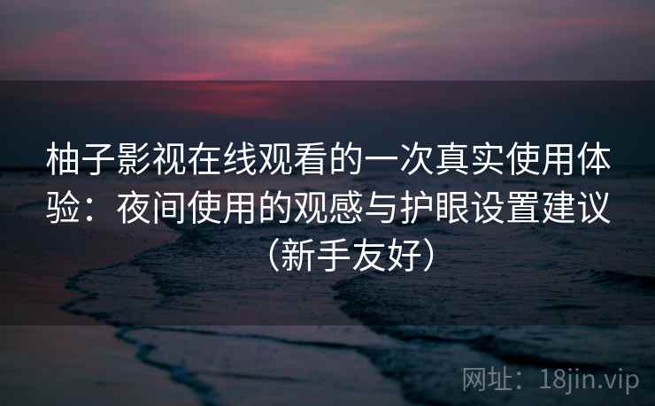 柚子影视在线观看的一次真实使用体验:夜间使用的观感与护眼设置建议(新手友好) 柚子影视在线观看的一次真实使用体验:夜间使用的观感与护眼设置建议(新手友好)