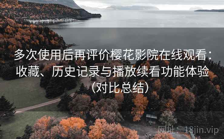 多次使用后再评价樱花影院在线观看:收藏、历史记录与播放续看功能体验(对比总结) 多次使用后再评价樱花影院在线观看:收藏、历史记录与播放续看功能体验(对比总结)