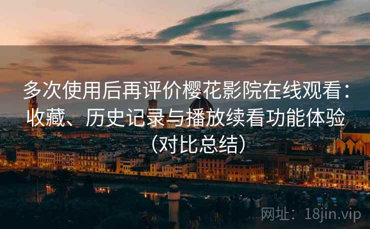 多次使用后再评价樱花影院在线观看:收藏、历史记录与播放续看功能体验(对比总结) 多次使用后再评价樱花影院在线观看:收藏、历史记录与播放续看功能体验(对比总结)