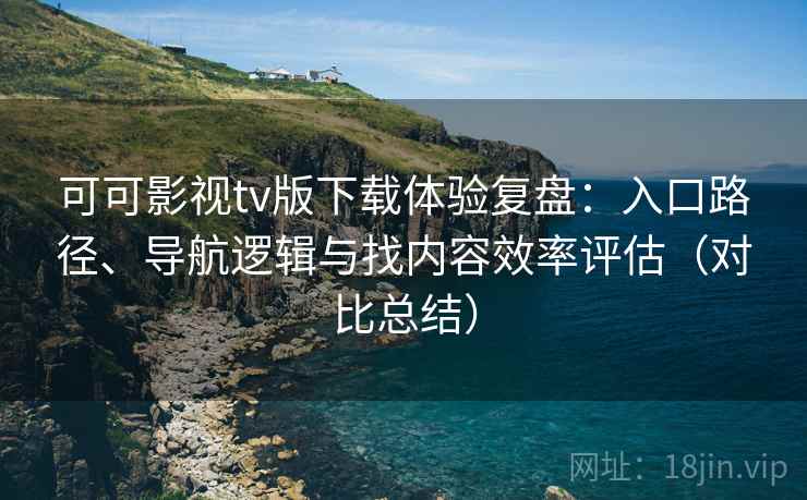 可可影视tv版下载体验复盘:入口路径、导航逻辑与找内容效率评估(对比总结) 可可影视tv版下载体验复盘:入口路径、导航逻辑与找内容效率评估(对比总结)