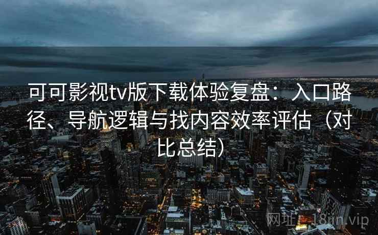 可可影视tv版下载体验复盘:入口路径、导航逻辑与找内容效率评估(对比总结) 可可影视tv版下载体验复盘:入口路径、导航逻辑与找内容效率评估(对比总结)