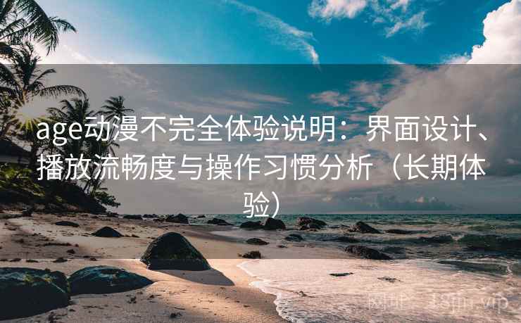 age动漫不完全体验说明:界面设计、播放流畅度与操作习惯分析(长期体验) age动漫不完全体验说明:界面设计、播放流畅度与操作习惯分析(长期体验)