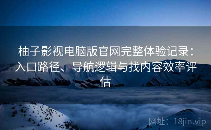 柚子影视电脑版官网完整体验记录:入口路径、导航逻辑与找内容效率评估 柚子影视电脑版官网完整体验记录:入口路径、导航逻辑与找内容效率评估