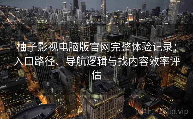 柚子影视电脑版官网完整体验记录:入口路径、导航逻辑与找内容效率评估 柚子影视电脑版官网完整体验记录:入口路径、导航逻辑与找内容效率评估
