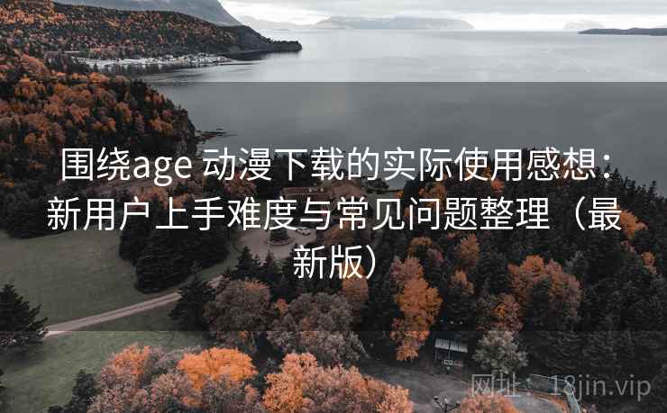 围绕age 动漫下载的实际使用感想:新用户上手难度与常见问题整理(最新版) 围绕age 动漫下载的实际使用感想:新用户上手难度与常见问题整理(最新版)