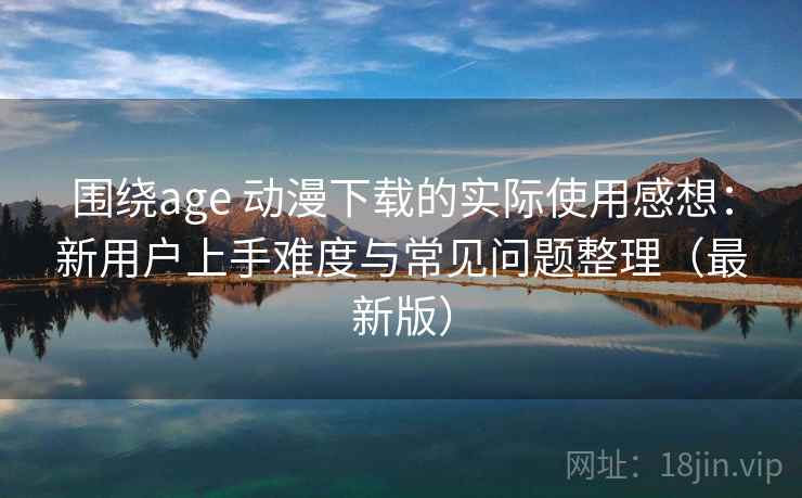 围绕age 动漫下载的实际使用感想:新用户上手难度与常见问题整理(最新版) 围绕age 动漫下载的实际使用感想:新用户上手难度与常见问题整理(最新版)
