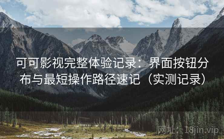 可可影视完整体验记录:界面按钮分布与最短操作路径速记(实测记录) 可可影视完整体验记录:界面按钮分布与最短操作路径速记(实测记录)
