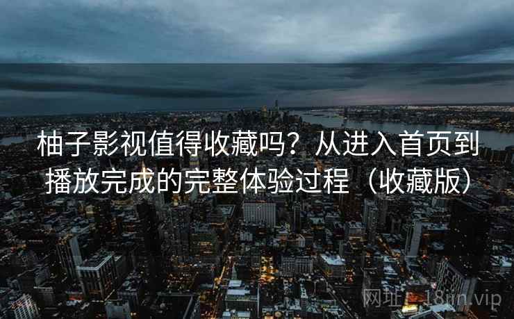 柚子影视值得收藏吗?从进入首页到播放完成的完整体验过程(收藏版) 柚子影视值得收藏吗?从进入首页到播放完成的完整体验过程(收藏版)