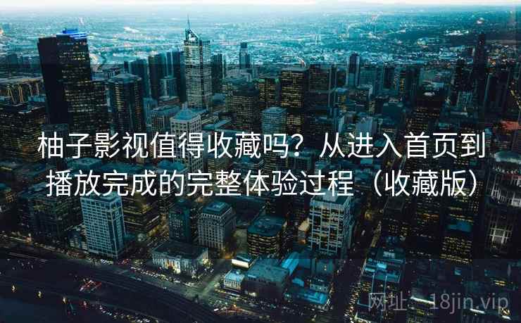 柚子影视值得收藏吗?从进入首页到播放完成的完整体验过程(收藏版) 柚子影视值得收藏吗?从进入首页到播放完成的完整体验过程(收藏版)