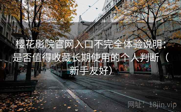 樱花影院官网入口不完全体验说明:是否值得收藏长期使用的个人判断(新手友好) 樱花影院官网入口不完全体验说明:是否值得收藏长期使用的个人判断(新手友好)