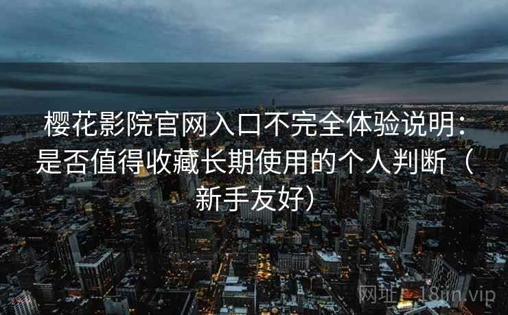 樱花影院官网入口不完全体验说明:是否值得收藏长期使用的个人判断(新手友好) 樱花影院官网入口不完全体验说明:是否值得收藏长期使用的个人判断(新手友好)