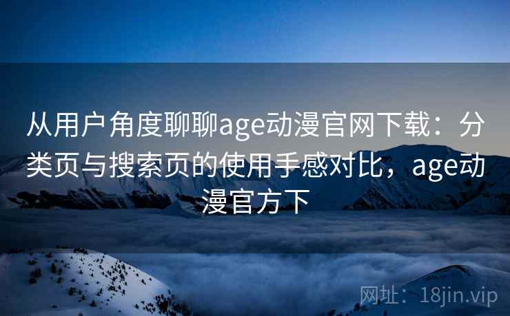 从用户角度聊聊age动漫官网下载:分类页与搜索页的使用手感对比,age动漫官方下 从用户角度聊聊age动漫官网下载:分类页与搜索页的使用手感对比,age动漫官方下