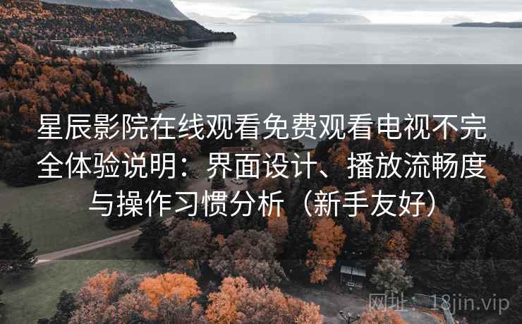 星辰影院在线观看免费观看电视不完全体验说明:界面设计、播放流畅度与操作习惯分析(新手友好) 星辰影院在线观看免费观看电视不完全体验说明:界面设计、播放流畅度与操作习惯分析(新手友好)