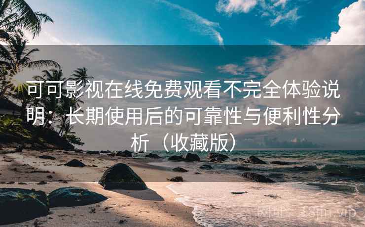可可影视在线免费观看不完全体验说明:长期使用后的可靠性与便利性分析(收藏版) 可可影视在线免费观看不完全体验说明:长期使用后的可靠性与便利性分析(收藏版)