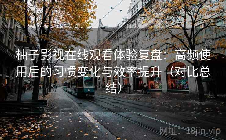 柚子影视在线观看体验复盘:高频使用后的习惯变化与效率提升(对比总结) 柚子影视在线观看体验复盘:高频使用后的习惯变化与效率提升(对比总结)