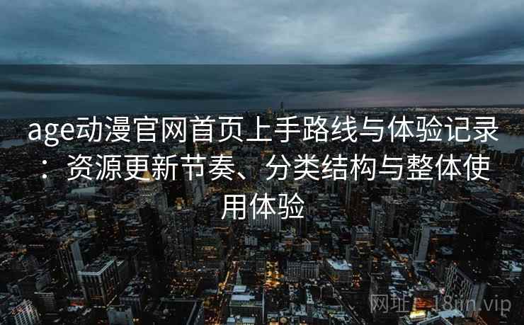age动漫官网首页上手路线与体验记录:资源更新节奏、分类结构与整体使用体验 age动漫官网首页上手路线与体验记录:资源更新节奏、分类结构与整体使用体验