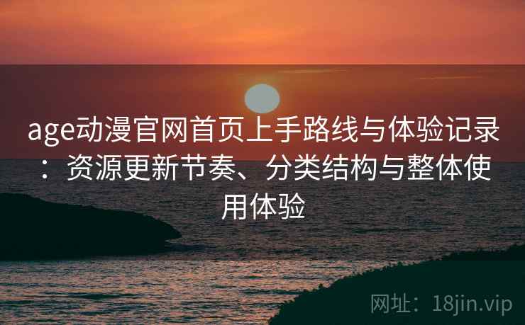 age动漫官网首页上手路线与体验记录:资源更新节奏、分类结构与整体使用体验 age动漫官网首页上手路线与体验记录:资源更新节奏、分类结构与整体使用体验