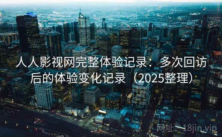 人人影视网完整体验记录:多次回访后的体验变化记录(2025整理) 人人影视网完整体验记录:多次回访后的体验变化记录(2025整理)