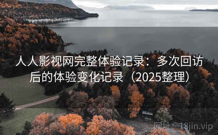人人影视网完整体验记录:多次回访后的体验变化记录(2025整理) 人人影视网完整体验记录:多次回访后的体验变化记录(2025整理)