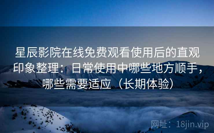 星辰影院在线免费观看使用后的直观印象整理:日常使用中哪些地方顺手,哪些需要适应(长期体验) 星辰影院在线免费观看使用后的直观印象整理:日常使用中哪些地方顺手,哪些需要适应(长期体验)
