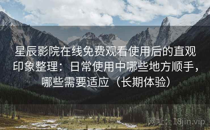 星辰影院在线免费观看使用后的直观印象整理:日常使用中哪些地方顺手,哪些需要适应(长期体验) 星辰影院在线免费观看使用后的直观印象整理:日常使用中哪些地方顺手,哪些需要适应(长期体验)