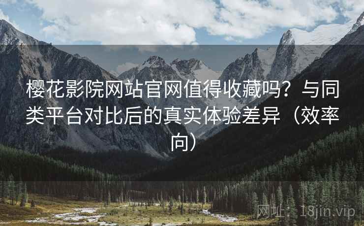 樱花影院网站官网值得收藏吗?与同类平台对比后的真实体验差异(效率向) 樱花影院网站官网值得收藏吗?与同类平台对比后的真实体验差异(效率向)