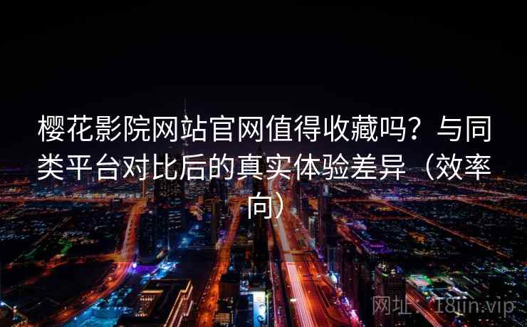 樱花影院网站官网值得收藏吗?与同类平台对比后的真实体验差异(效率向) 樱花影院网站官网值得收藏吗?与同类平台对比后的真实体验差异(效率向)
