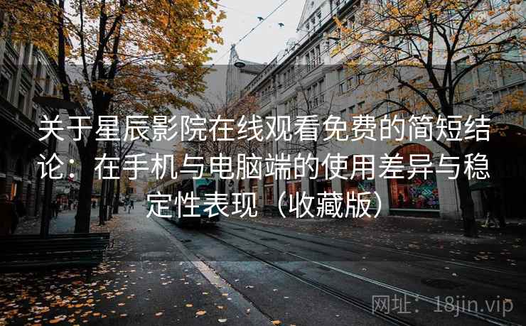 关于星辰影院在线观看免费的简短结论:在手机与电脑端的使用差异与稳定性表现(收藏版) 关于星辰影院在线观看免费的简短结论:在手机与电脑端的使用差异与稳定性表现(收藏版)