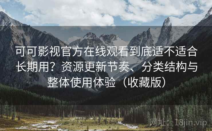 可可影视官方在线观看到底适不适合长期用?资源更新节奏、分类结构与整体使用体验(收藏版) 可可影视官方在线观看到底适不适合长期用?资源更新节奏、分类结构与整体使用体验(收藏版)