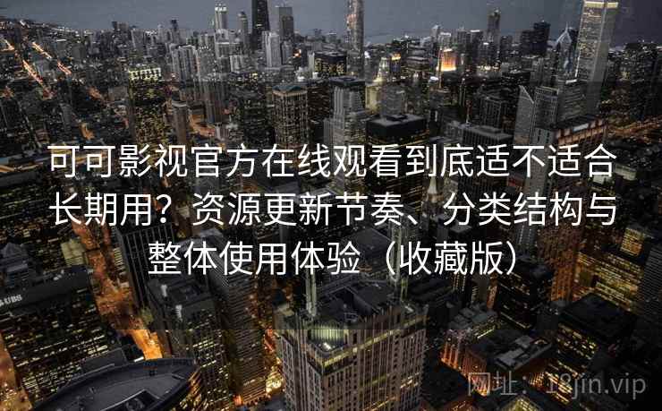 可可影视官方在线观看到底适不适合长期用?资源更新节奏、分类结构与整体使用体验(收藏版) 可可影视官方在线观看到底适不适合长期用?资源更新节奏、分类结构与整体使用体验(收藏版)