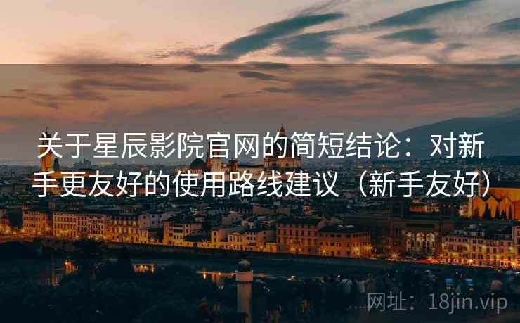 关于星辰影院官网的简短结论:对新手更友好的使用路线建议(新手友好) 关于星辰影院官网的简短结论:对新手更友好的使用路线建议(新手友好)