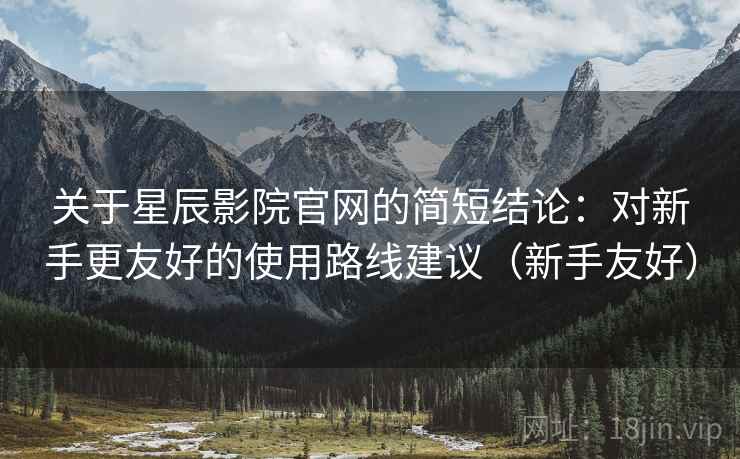 关于星辰影院官网的简短结论:对新手更友好的使用路线建议(新手友好) 关于星辰影院官网的简短结论:对新手更友好的使用路线建议(新手友好)
