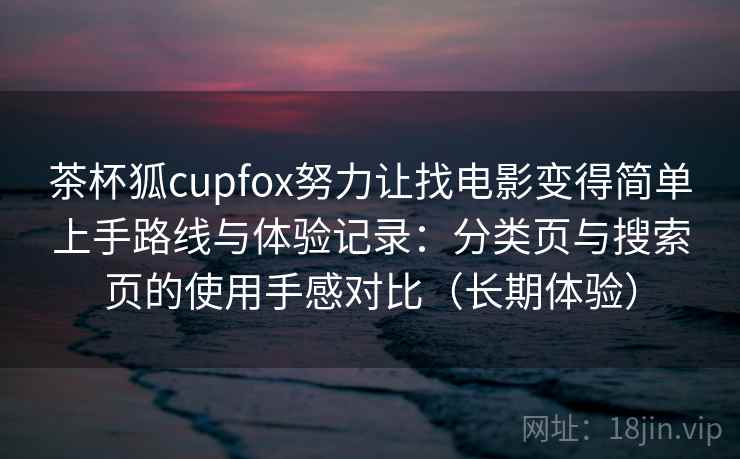 茶杯狐cupfox努力让找电影变得简单上手路线与体验记录:分类页与搜索页的使用手感对比(长期体验) 茶杯狐cupfox努力让找电影变得简单上手路线与体验记录:分类页与搜索页的使用手感对比(长期体验)