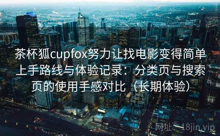 茶杯狐cupfox努力让找电影变得简单上手路线与体验记录:分类页与搜索页的使用手感对比(长期体验) 茶杯狐cupfox努力让找电影变得简单上手路线与体验记录:分类页与搜索页的使用手感对比(长期体验)