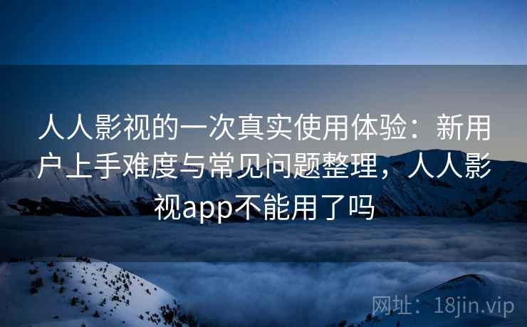 人人影视的一次真实使用体验:新用户上手难度与常见问题整理,人人影视app不能用了吗 人人影视的一次真实使用体验:新用户上手难度与常见问题整理,人人影视app不能用了吗